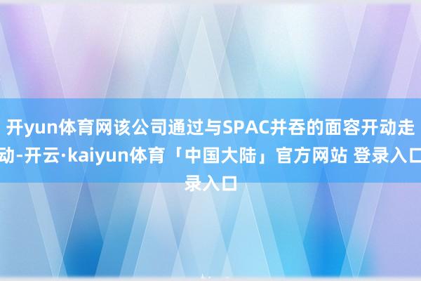 开yun体育网该公司通过与SPAC并吞的面容开动走动-开云·kaiyun体育「中国大陆」官方网站 登录入口
