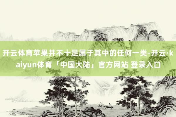 开云体育苹果并不十足属于其中的任何一类-开云·kaiyun体育「中国大陆」官方网站 登录入口