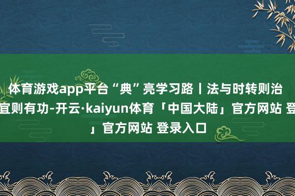 体育游戏app平台“典”亮学习路丨法与时转则治 治与世宜则有功-开云·kaiyun体育「中国大陆」官方网站 登录入口