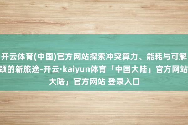 开云体育(中国)官方网站探索冲突算力、能耗与可解释性等瓶颈的新旅途-开云·kaiyun体育「中国大陆」官方网站 登录入口