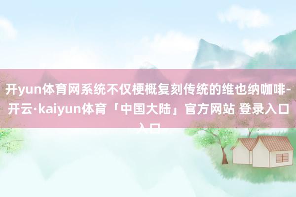 开yun体育网系统不仅梗概复刻传统的维也纳咖啡-开云·kaiyun体育「中国大陆」官方网站 登录入口